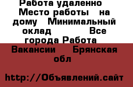 Работа удаленно › Место работы ­ на дому › Минимальный оклад ­ 1 000 - Все города Работа » Вакансии   . Брянская обл.